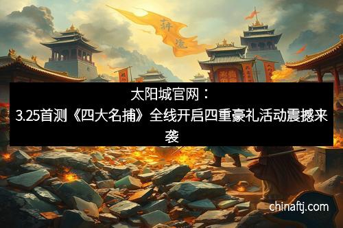 太阳城官网：3.25首测《四大名捕》全线开启四重豪礼活动震撼来袭