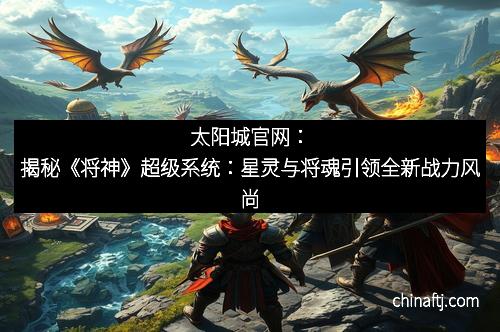 太阳城官网：揭秘《将神》超级系统：星灵与将魂引领全新战力风尚