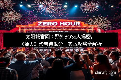 太阳城官网：野外BOSS大揭密，《源火》珍宝待瓜分，实战攻略全解析