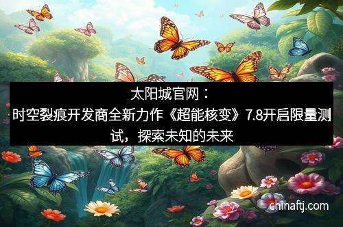 太阳城官网：时空裂痕开发商全新力作《超能核变》7.8开启限量测试，探索未知的未来战场！