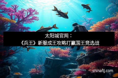 太阳城官网：《兵王》新服成王攻略打赢国王竞选战