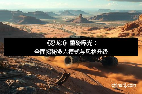 《忍龙3》重磅曝光：全面揭秘多人模式与风格升级