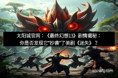 太阳城官网：《最终幻想13》剧情揭秘：你是否发现它“抄袭”了美剧《迷失》？